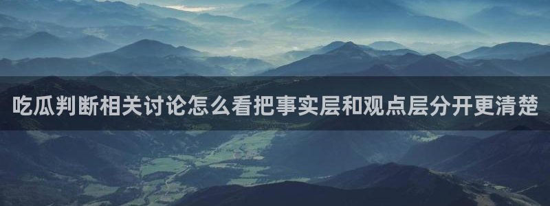 51吃瓜热点话题：吃瓜判断相关讨论怎么看把事实层和观点层分开更清楚