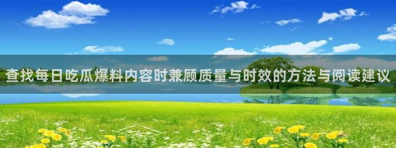 51吃瓜热点动态：查找每日吃瓜爆料内容时兼顾质量与时效的方法与阅读建议