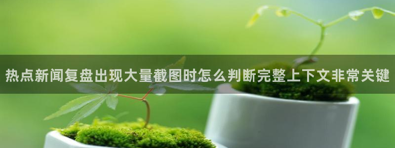 吃瓜热点：热点新闻复盘出现大量截图时怎么判断完整上下文非常关键