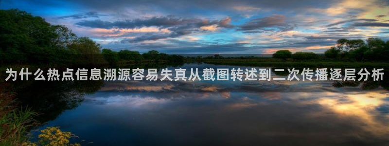最新网络热点：为什么热点信息溯源容易失真从截图转述到二次传播逐层分析