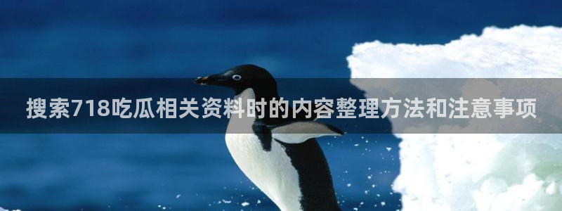 网络热门资讯：搜索718吃瓜相关资料时的内容整理方法和注意事项