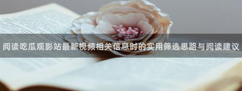 吃瓜在线入口：阅读吃瓜观影站最新视频相关信息时的实用筛选思路与阅读建议