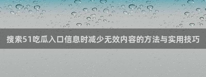 51吃瓜爆料新闻：搜索51吃瓜入口信息时减少无效内容的方法与实用技巧