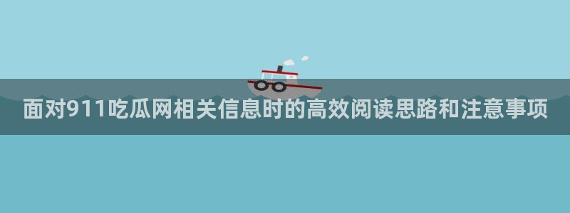 51吃瓜最新网页入口：面对911吃瓜网相关信息时的高效阅读思路和注意事项