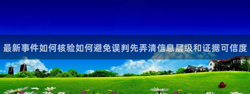 最新网络事件：最新事件如何核验如何避免误判先弄清信息层级和证据可信度