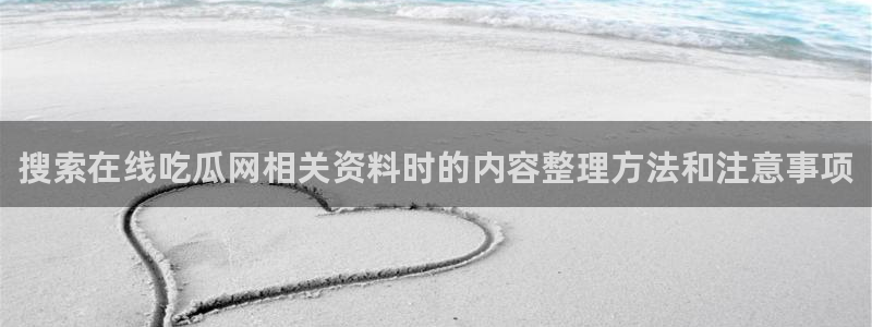 最新热门话题：搜索在线吃瓜网相关资料时的内容整理方法和注意事项
