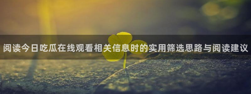 吃瓜网站：阅读今日吃瓜在线观看相关信息时的实用筛选思路与阅读建议