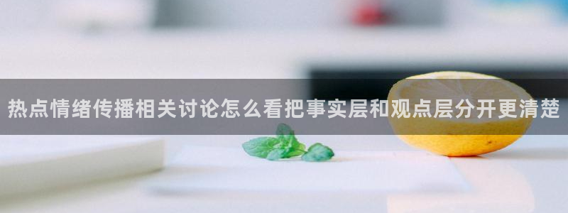 吃瓜网站：热点情绪传播相关讨论怎么看把事实层和观点层分开更清楚