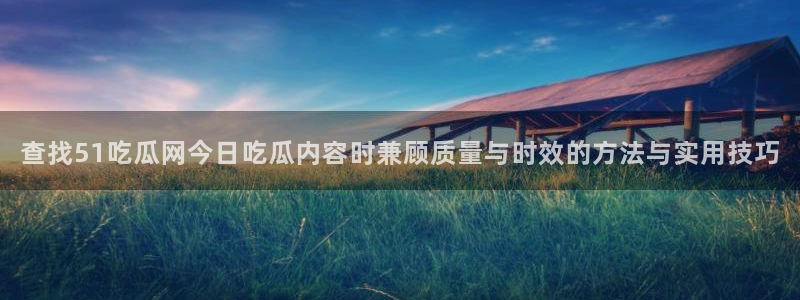 吃瓜资讯网：查找51吃瓜网今日吃瓜内容时兼顾质量与时效的方法与实用技巧